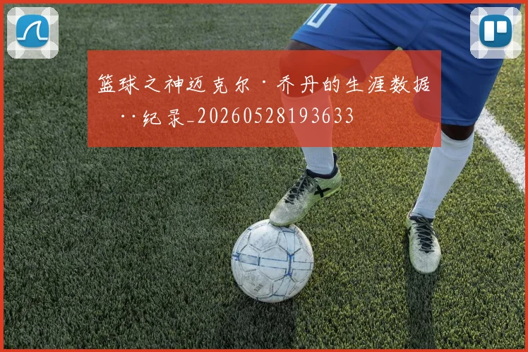 篮球之神迈克尔·乔丹的生涯数据全纪录_20260528193633