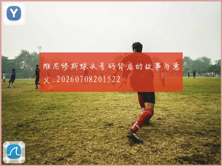 维尼修斯球衣号码背后的故事与意义_20260708201522