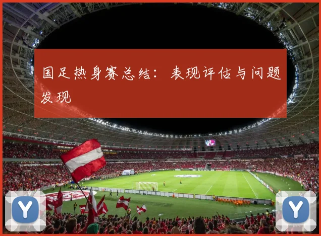 国足热身赛总结:表现评估与问题发现