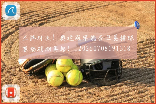 王牌对决！奥运冠军能否卫冕排球赛场硝烟再起！_20260708191318