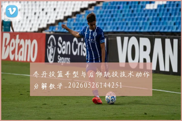 乔丹投篮手型与后仰跳投技术动作分解教学_20260526144251