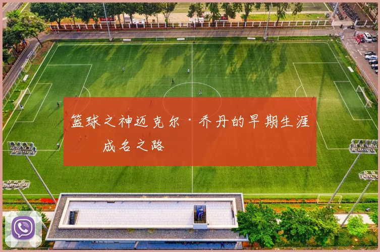 篮球之神迈克尔·乔丹的早期生涯与成名之路