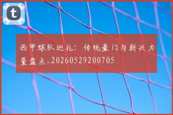 西甲球队巡礼:传统豪门与新兴力量盘点_20260529200705
