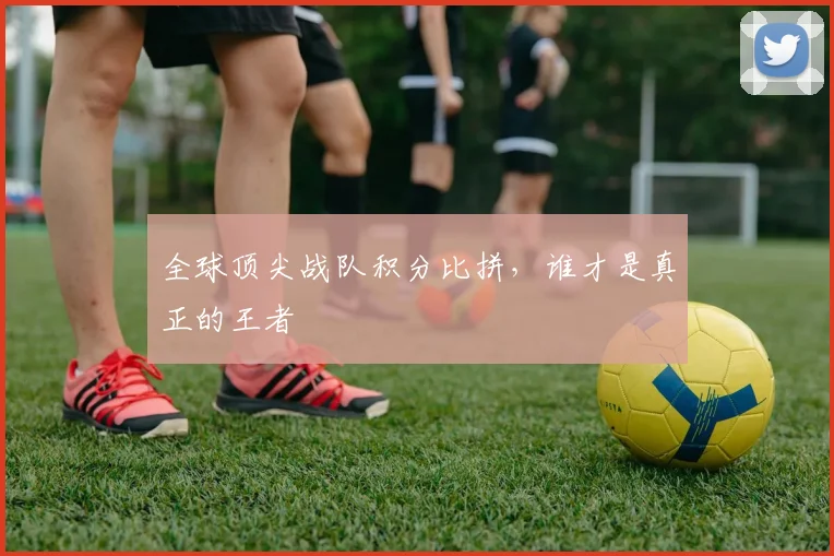 全球顶尖战队积分比拼,谁才是真正的王者