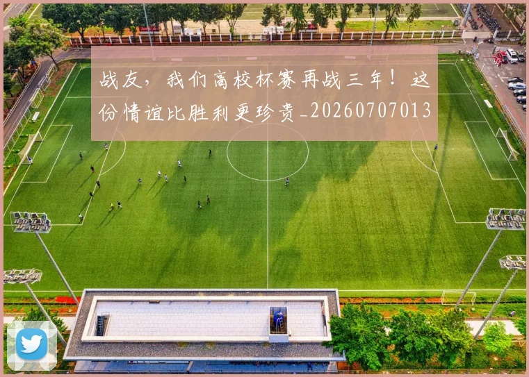 战友，我们高校杯赛再战三年！这份情谊比胜利更珍贵_20260707013355_20260723181419