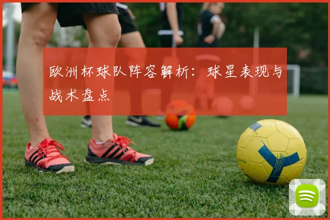欧洲杯球队阵容解析：球星表现与战术盘点