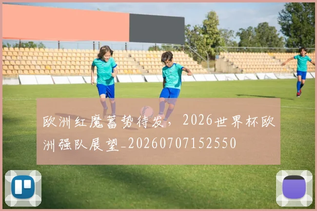 欧洲红魔蓄势待发，2026世界杯欧洲强队展望_20260707152550