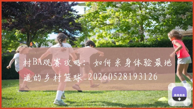 村BA观赛攻略:如何亲身体验最地道的乡村篮球_20260528193126