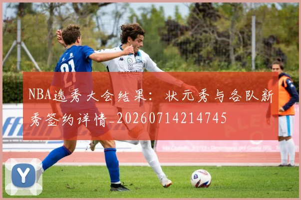 NBA选秀大会结果:状元秀与各队新秀签约详情_20260714214745