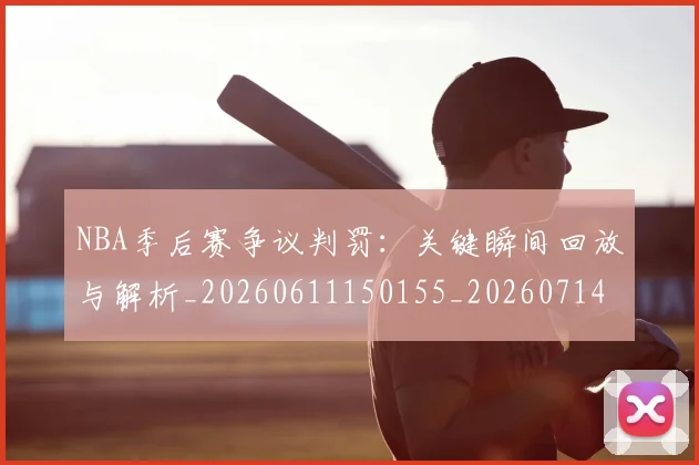 NBA季后赛争议判罚:关键瞬间回放与解析_20260611150155_20260714210354