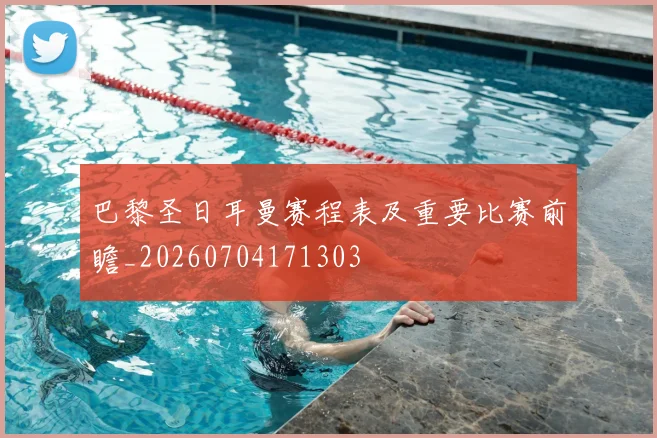巴黎圣日耳曼赛程表及重要比赛前瞻_20260704171303