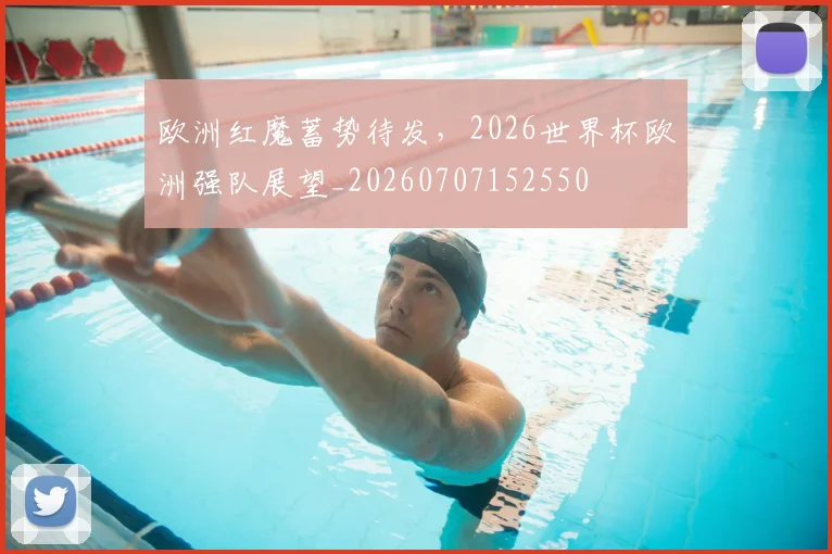 欧洲红魔蓄势待发,2026世界杯欧洲强队展望_20260707152550