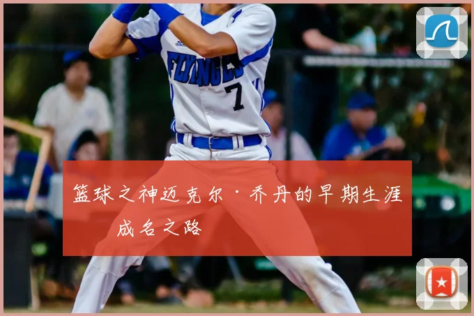 篮球之神迈克尔·乔丹的早期生涯与成名之路