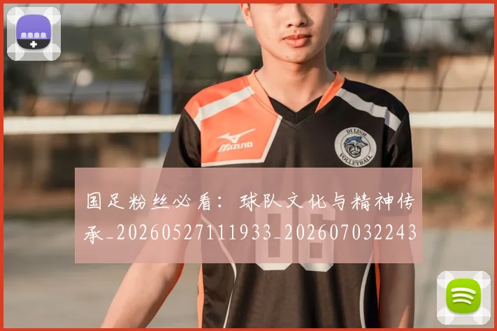 国足粉丝必看：球队文化与精神传承_20260527111933_20260703224358