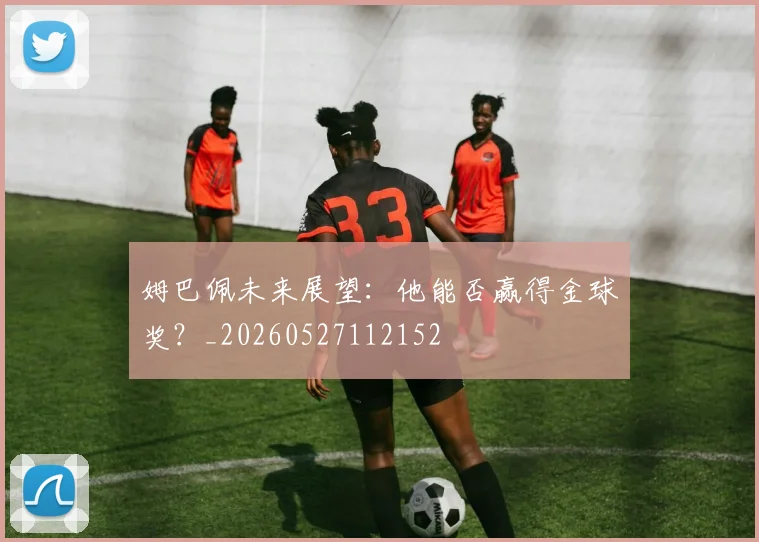 姆巴佩未来展望:他能否赢得金球奖?_20260527112152