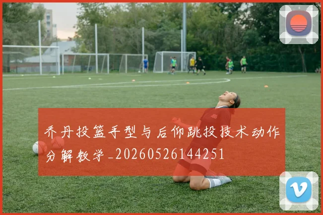 乔丹投篮手型与后仰跳投技术动作分解教学_20260526144251