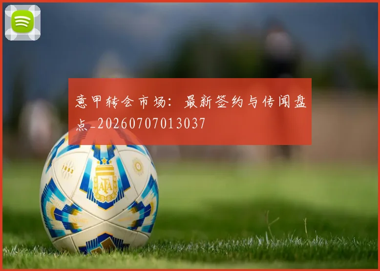 意甲转会市场:最新签约与传闻盘点_20260707013037