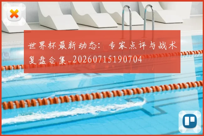 世界杯最新动态:专家点评与战术复盘合集_20260715190704