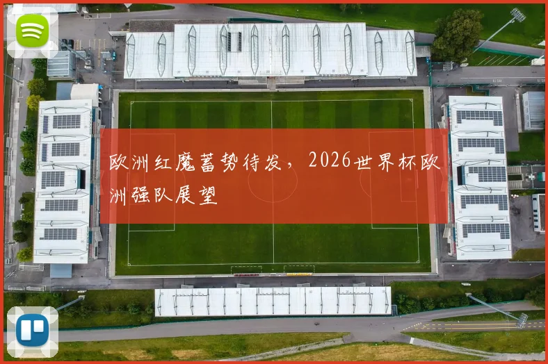欧洲红魔蓄势待发,2026世界杯欧洲强队展望