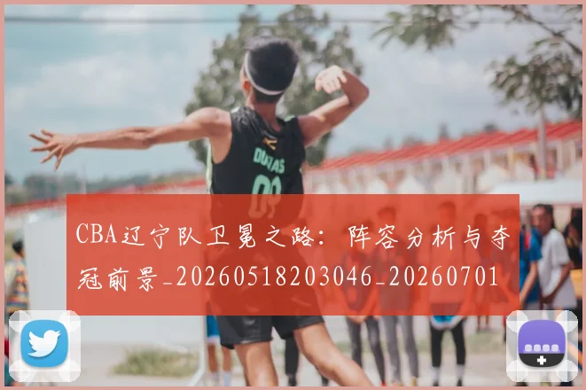 CBA辽宁队卫冕之路:阵容分析与夺冠前景_20260518203046_20260701212107
