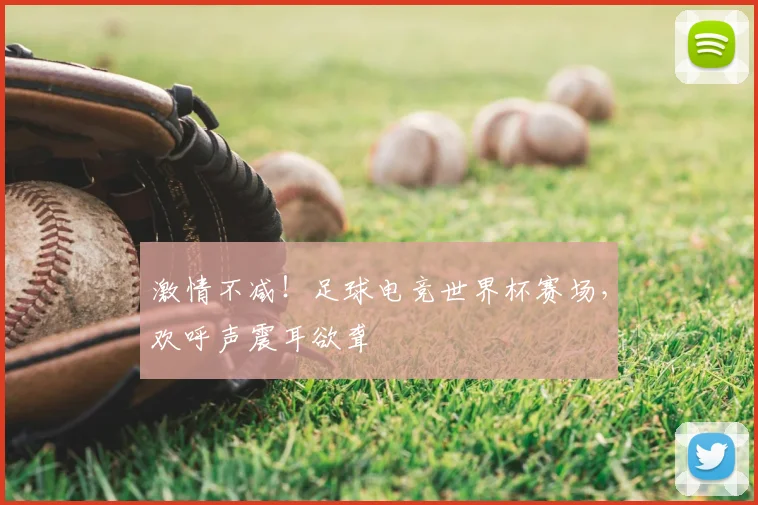激情不减!足球电竞世界杯赛场,欢呼声震耳欲聋