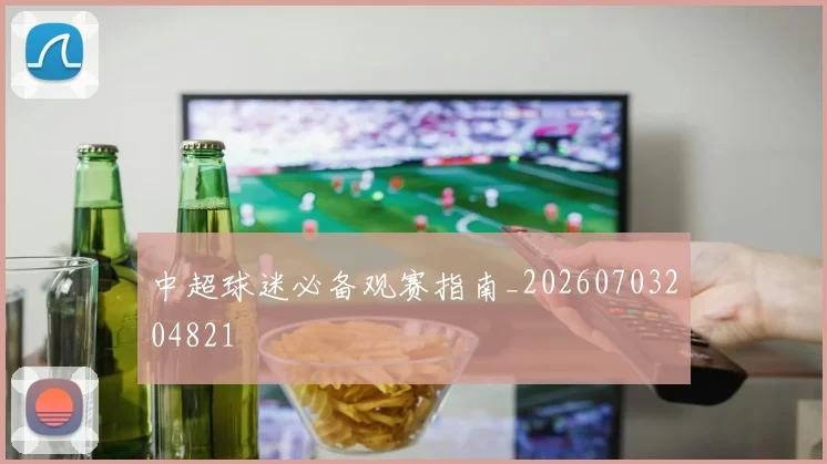 中超球迷必备观赛指南_20260703204821