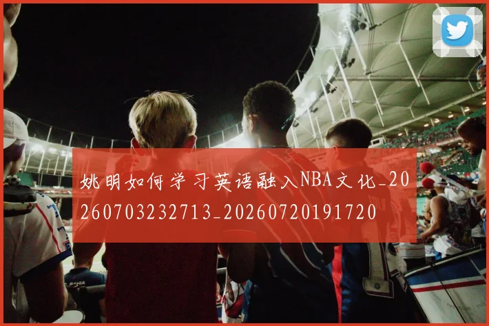 姚明如何学习英语融入NBA文化_20260703232713_20260720191720