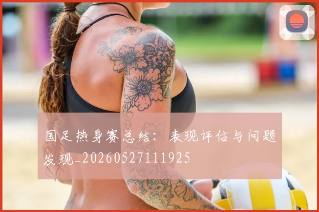 国足热身赛总结:表现评估与问题发现_20260527111925