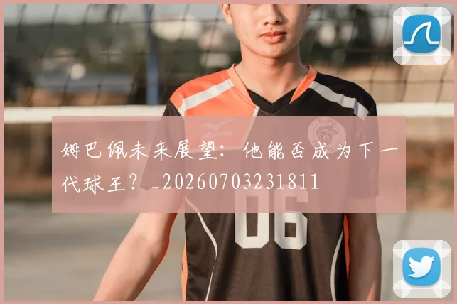 姆巴佩未来展望:他能否成为下一代球王?_20260703231811