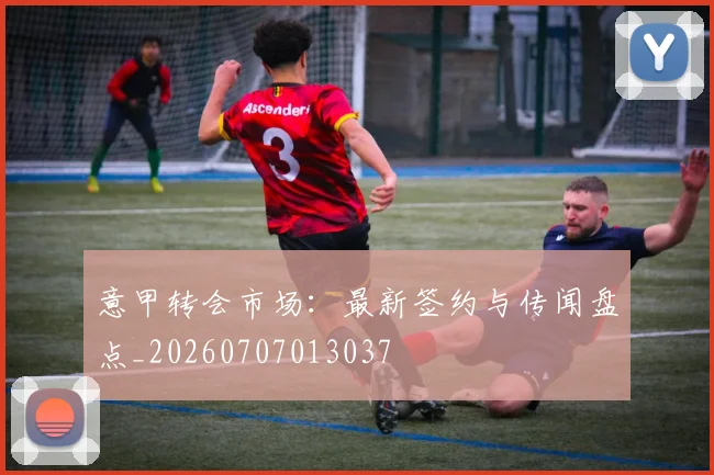 意甲转会市场:最新签约与传闻盘点_20260707013037