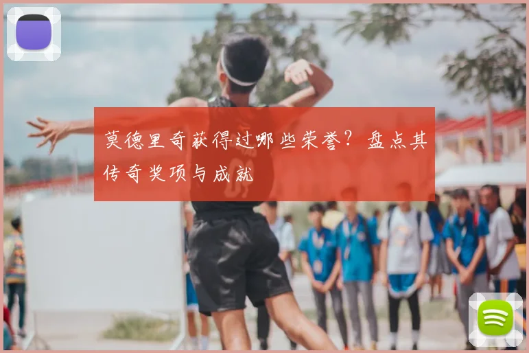 莫德里奇获得过哪些荣誉?盘点其传奇奖项与成就