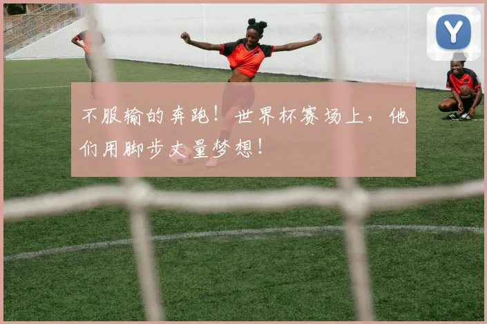 不服输的奔跑!世界杯赛场上,他们用脚步丈量梦想!