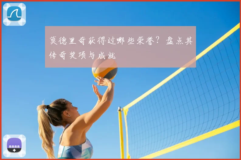 莫德里奇获得过哪些荣誉?盘点其传奇奖项与成就