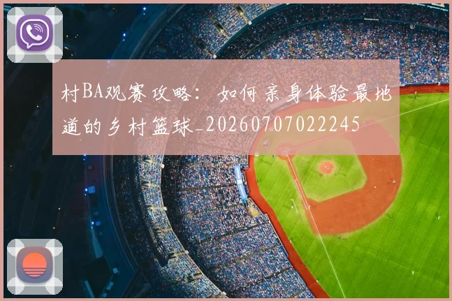 村BA观赛攻略：如何亲身体验最地道的乡村篮球_20260707022245