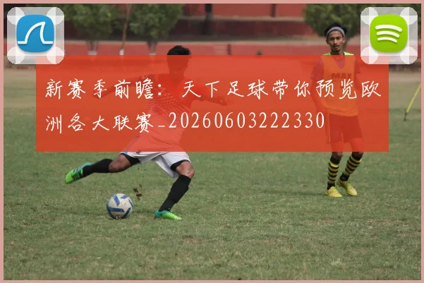 新赛季前瞻：天下足球带你预览欧洲各大联赛_20260603222330