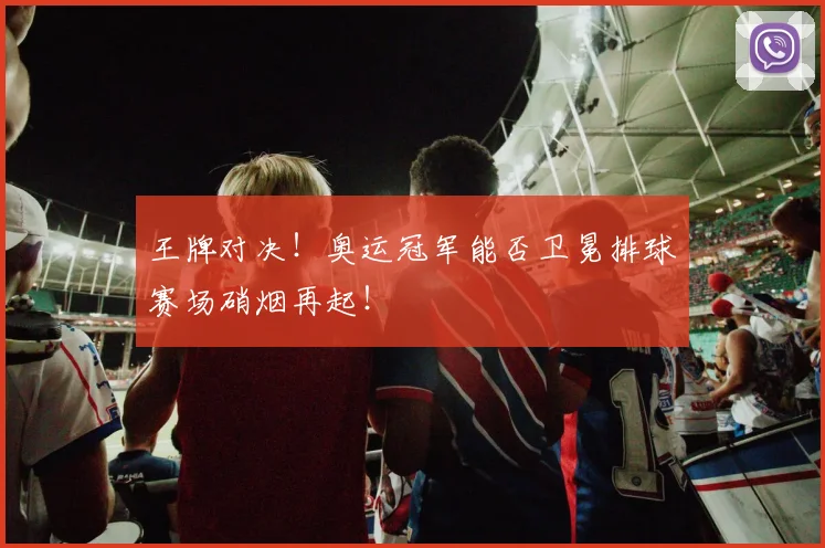 王牌对决！奥运冠军能否卫冕排球赛场硝烟再起！
