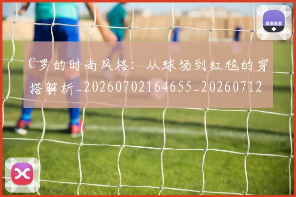 C罗的时尚风格:从球场到红毯的穿搭解析_20260702164655_20260712052342