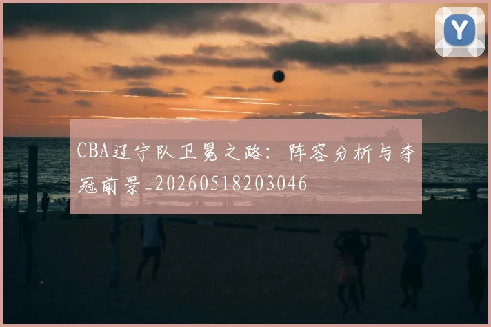 CBA辽宁队卫冕之路:阵容分析与夺冠前景_20260518203046