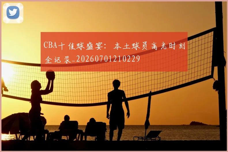 CBA十佳球盛宴:本土球员高光时刻全记录_20260701210229