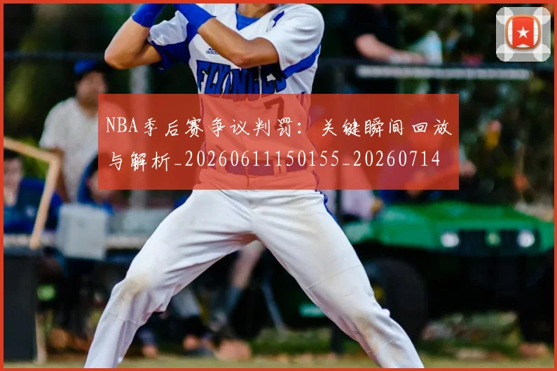 NBA季后赛争议判罚:关键瞬间回放与解析_20260611150155_20260714210354