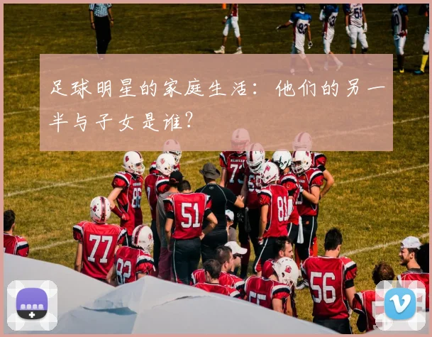 足球明星的家庭生活:他们的另一半与子女是谁?