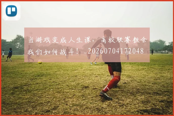 当游戏变成人生课,高校联赛教会我们如何战斗!_20260704172048