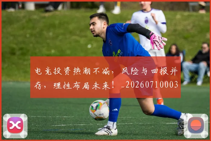 电竞投资热潮不减,风险与回报并存,理性布局未来!_20260710003417