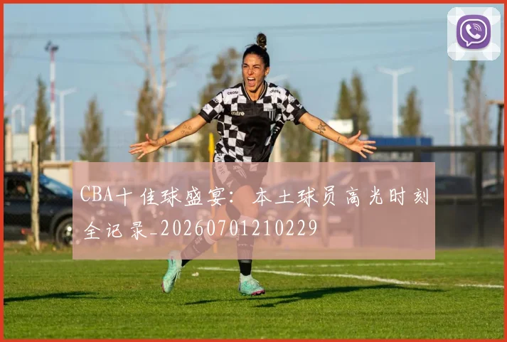 CBA十佳球盛宴:本土球员高光时刻全记录_20260701210229