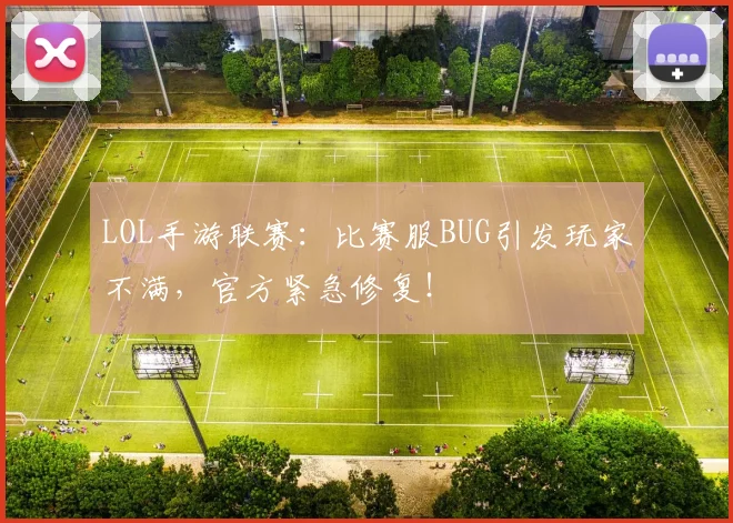 LOL手游联赛:比赛服BUG引发玩家不满,官方紧急修复!