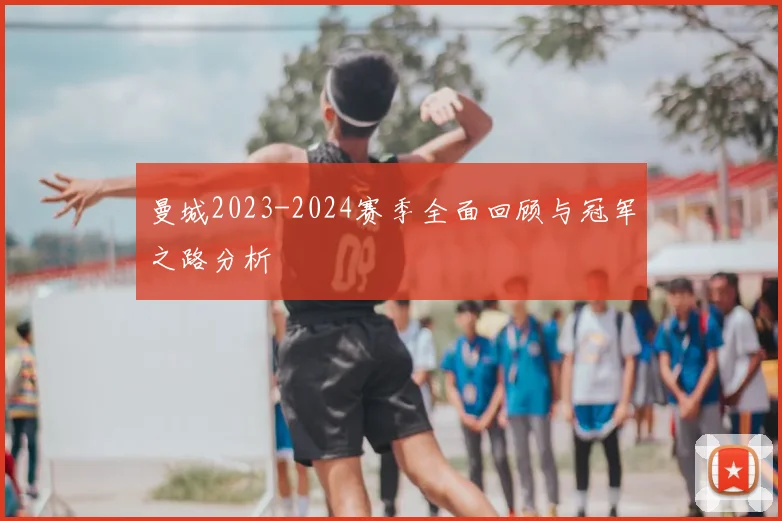 曼城2023-2024赛季全面回顾与冠军之路分析