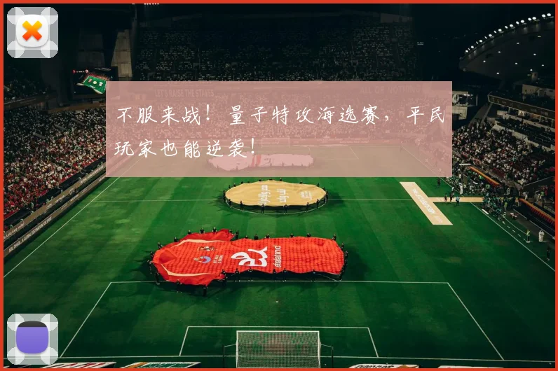 不服来战!量子特攻海选赛,平民玩家也能逆袭!
