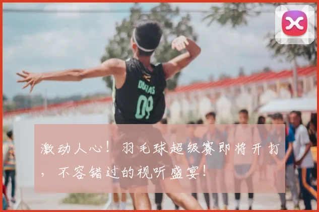 激动人心！羽毛球超级赛即将开打，不容错过的视听盛宴！