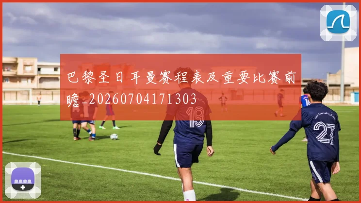 巴黎圣日耳曼赛程表及重要比赛前瞻_20260704171303