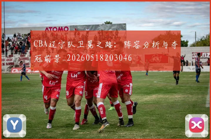 CBA辽宁队卫冕之路:阵容分析与夺冠前景_20260518203046